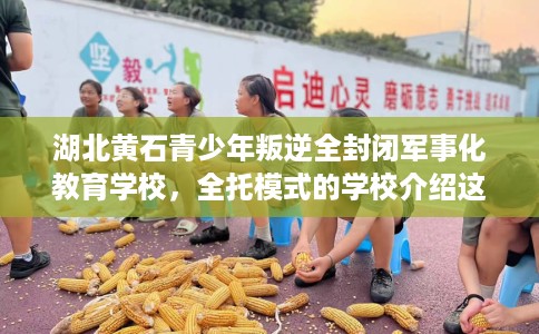 湖北黄石青少年叛逆全封闭军事化教育学校，全托模式的学校介绍这十家！