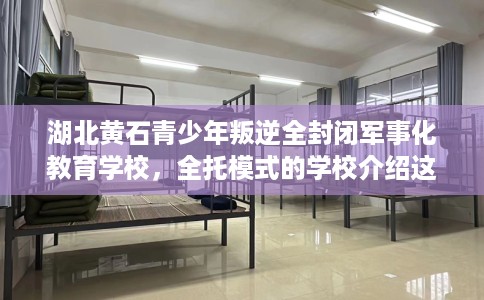 湖北黄石青少年叛逆全封闭军事化教育学校，全托模式的学校介绍这十家！