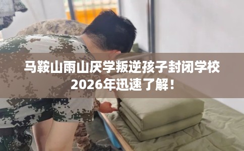 马鞍山雨山厌学叛逆孩子封闭学校2026年迅速了解！