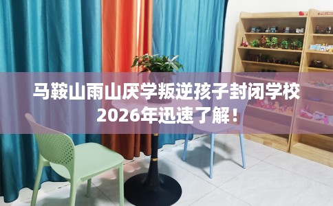 马鞍山雨山厌学叛逆孩子封闭学校2026年迅速了解！