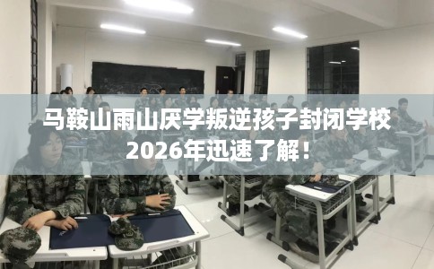 马鞍山雨山厌学叛逆孩子封闭学校2026年迅速了解！