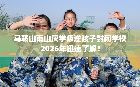 马鞍山雨山厌学叛逆孩子封闭学校2026年迅速了解！