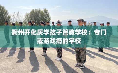 衢州开化厌学孩子管教学校：专门戒游戏瘾的学校