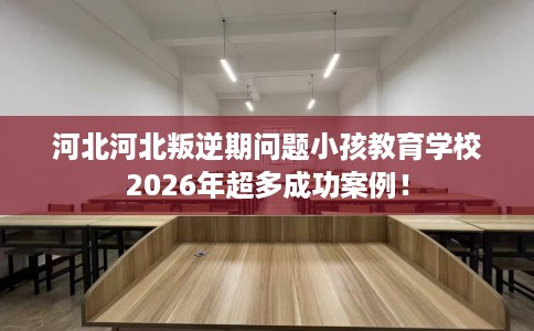 河北河北叛逆期问题小孩教育学校2026年超多成功案例！
