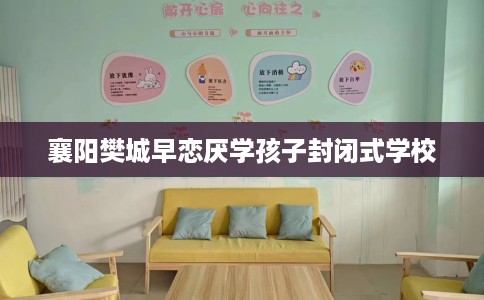 襄阳樊城早恋厌学孩子封闭式学校