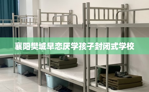 襄阳樊城早恋厌学孩子封闭式学校