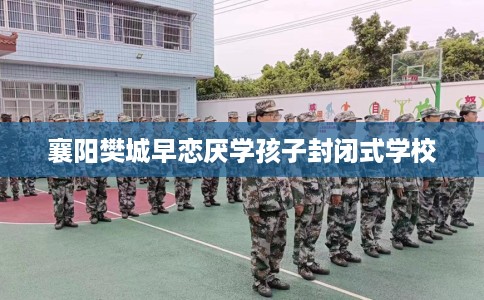襄阳樊城早恋厌学孩子封闭式学校
