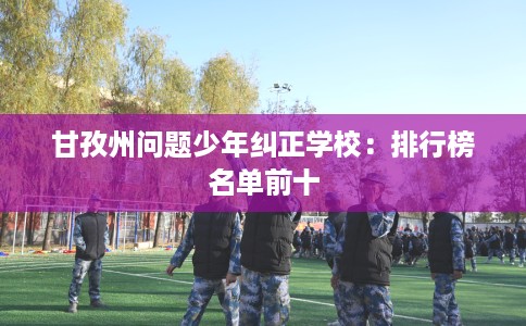 甘孜州问题少年纠正学校：排行榜名单前十