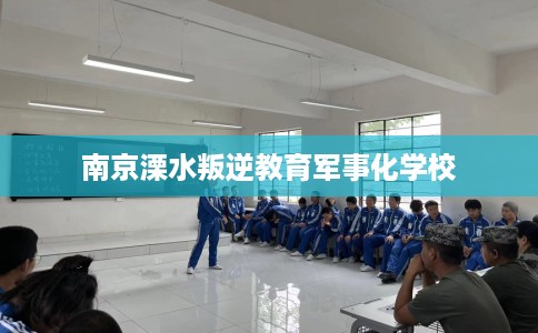 南京溧水叛逆教育军事化学校