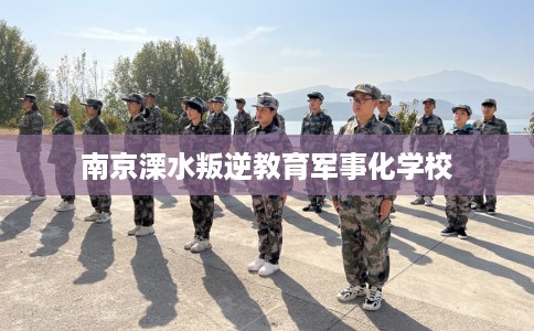 南京溧水叛逆教育军事化学校