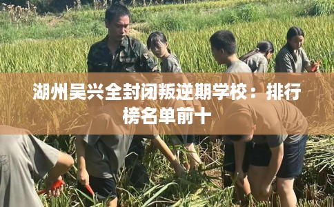 湖州吴兴全封闭叛逆期学校：排行榜名单前十