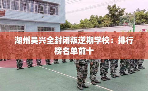 湖州吴兴全封闭叛逆期学校：排行榜名单前十