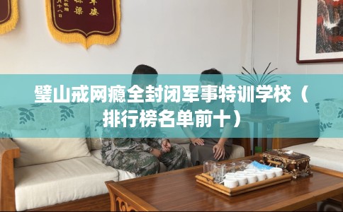 璧山戒网瘾全封闭军事特训学校（排行榜名单前十）