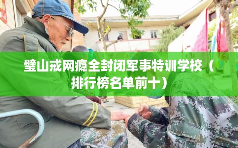 璧山戒网瘾全封闭军事特训学校（排行榜名单前十）
