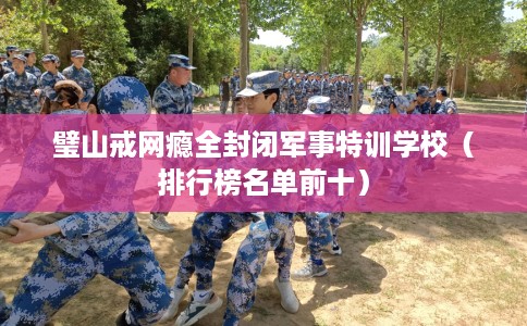 璧山戒网瘾全封闭军事特训学校（排行榜名单前十）