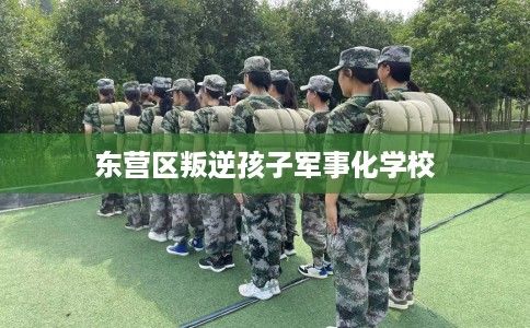 东营区叛逆孩子军事化学校