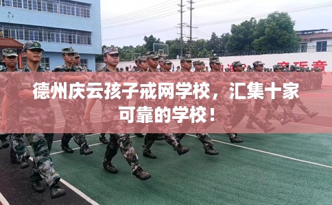 德州庆云孩子戒网学校，汇集十家可靠的学校！