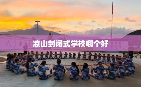 凉山封闭式学校哪个好