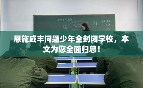 恩施咸丰问题少年全封闭学校，本文为您全面归总！