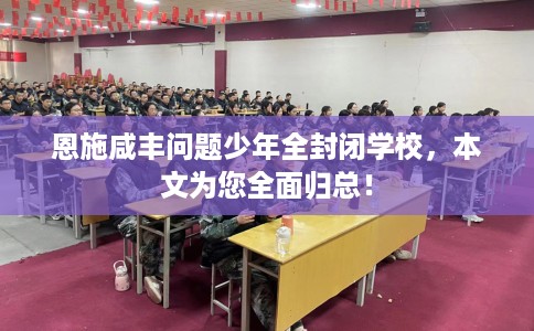 恩施咸丰问题少年全封闭学校，本文为您全面归总！