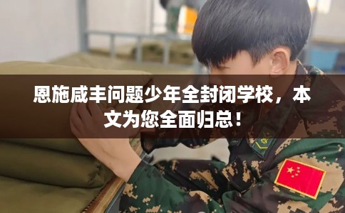 恩施咸丰问题少年全封闭学校，本文为您全面归总！