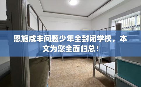 恩施咸丰问题少年全封闭学校，本文为您全面归总！