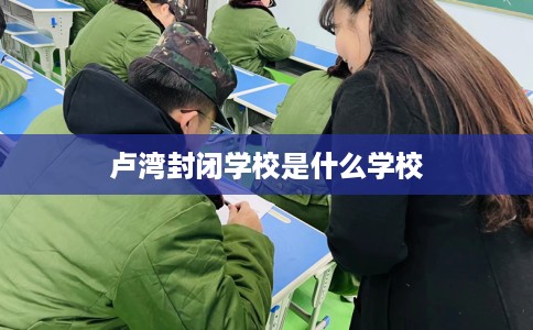 卢湾封闭学校是什么学校