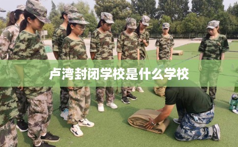 卢湾封闭学校是什么学校