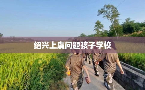 绍兴上虞问题孩子学校