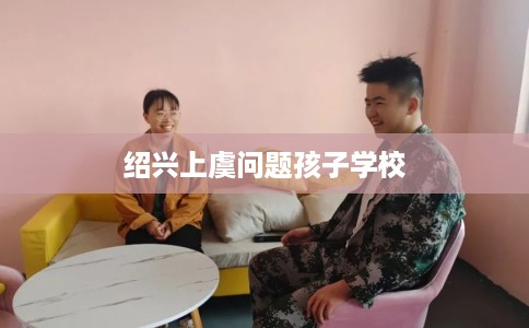 绍兴上虞问题孩子学校