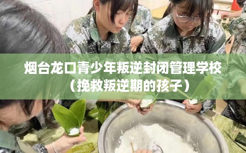 烟台龙口青少年叛逆封闭管理学校（挽救叛逆期的孩子）
