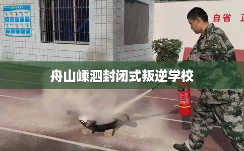 舟山嵊泗封闭式叛逆学校