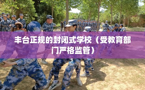 丰台正规的封闭式学校（受教育部门严格监管）