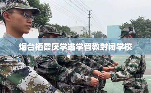 烟台栖霞厌学逃学管教封闭学校
