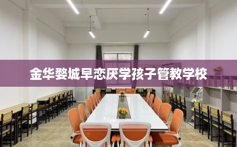 金华婺城早恋厌学孩子管教学校