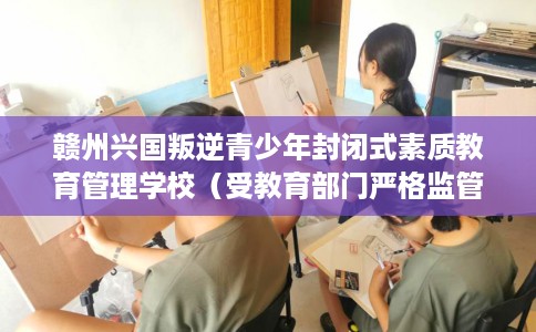 赣州兴国叛逆青少年封闭式素质教育管理学校（受教育部门严格监管）