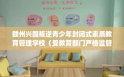 赣州兴国叛逆青少年封闭式素质教育管理学校（受教育部门严格监管）