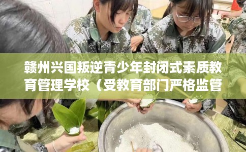 赣州兴国叛逆青少年封闭式素质教育管理学校（受教育部门严格监管）