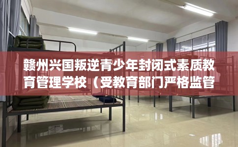 赣州兴国叛逆青少年封闭式素质教育管理学校（受教育部门严格监管）