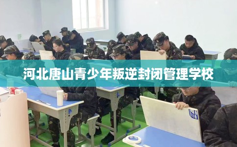 河北唐山青少年叛逆封闭管理学校