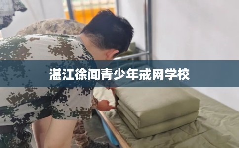 湛江徐闻青少年戒网学校