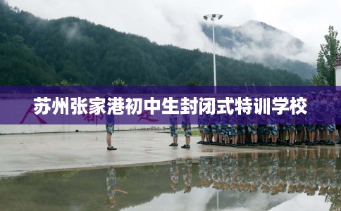 苏州张家港初中生封闭式特训学校