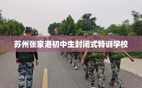 苏州张家港初中生封闭式特训学校