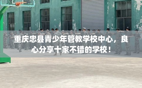 重庆忠县青少年管教学校中心，良心分享十家不错的学校！