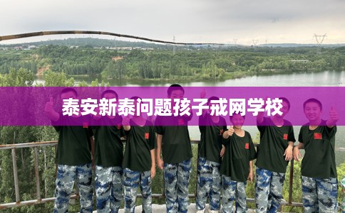 泰安新泰问题孩子戒网学校