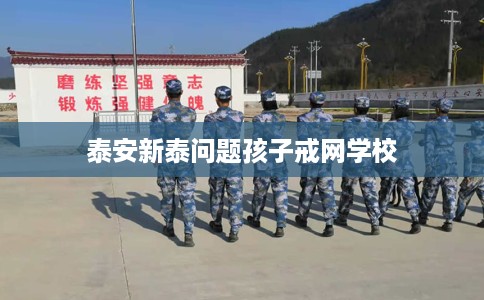 泰安新泰问题孩子戒网学校