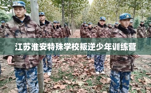 江苏淮安特殊学校叛逆少年训练营