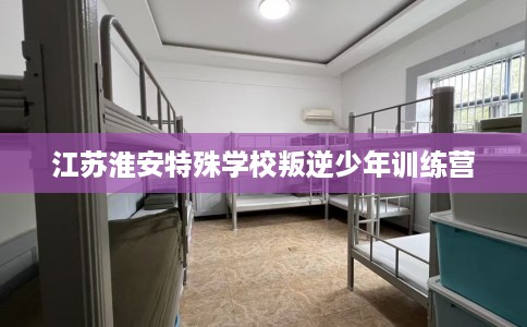 江苏淮安特殊学校叛逆少年训练营