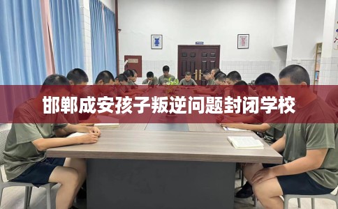 邯郸成安孩子叛逆问题封闭学校