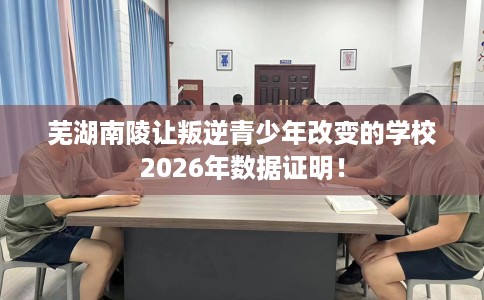 芜湖南陵让叛逆青少年改变的学校2026年数据证明！